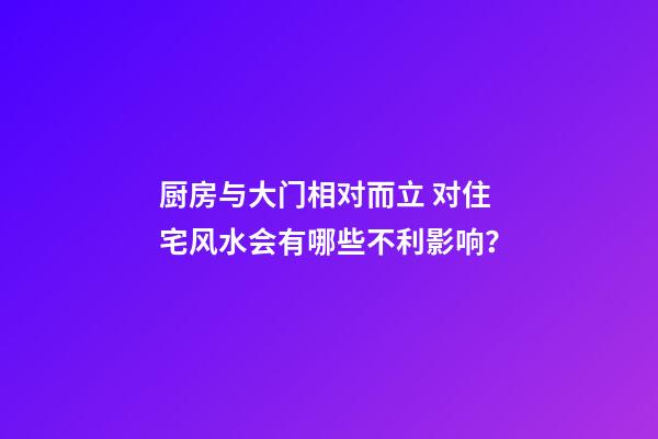 厨房与大门相对而立 对住宅风水会有哪些不利影响？